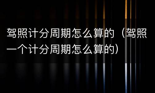 驾照计分周期怎么算的（驾照一个计分周期怎么算的）