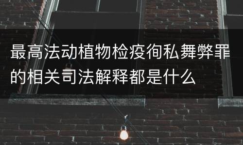 最高法动植物检疫徇私舞弊罪的相关司法解释都是什么