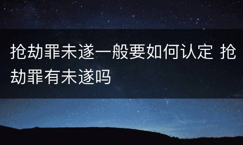 抢劫罪未遂一般要如何认定 抢劫罪有未遂吗