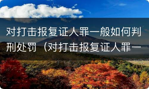 对打击报复证人罪一般如何判刑处罚（对打击报复证人罪一般如何判刑处罚的）