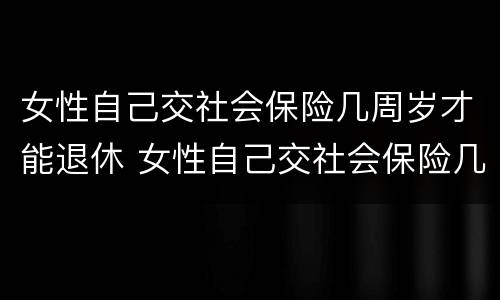 女性自己交社会保险几周岁才能退休 女性自己交社会保险几周岁才能退休呢
