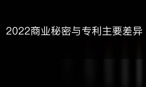 2022商业秘密与专利主要差异
