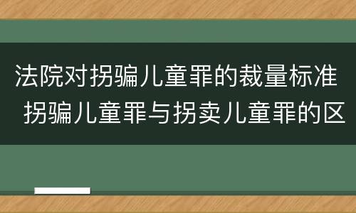 法院对拐骗儿童罪的裁量标准 拐骗儿童罪与拐卖儿童罪的区别