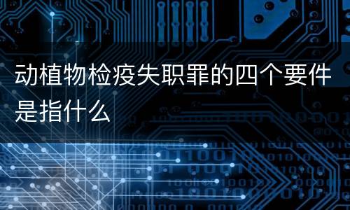 动植物检疫失职罪的四个要件是指什么