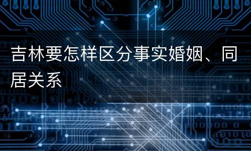 吉林要怎样区分事实婚姻、同居关系