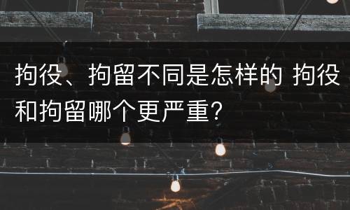 拘役、拘留不同是怎样的 拘役和拘留哪个更严重?