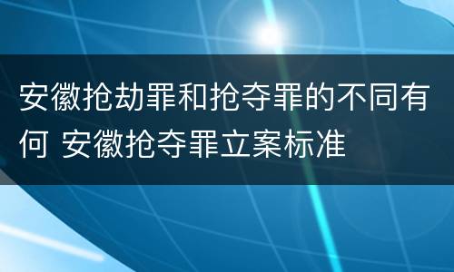 安徽抢劫罪和抢夺罪的不同有何 安徽抢夺罪立案标准