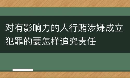 对有影响力的人行贿涉嫌成立犯罪的要怎样追究责任