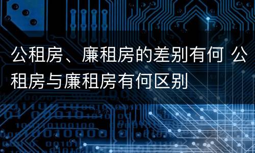 公租房、廉租房的差别有何 公租房与廉租房有何区别