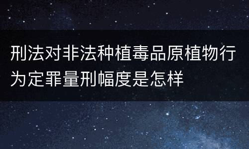 刑法对非法种植毒品原植物行为定罪量刑幅度是怎样