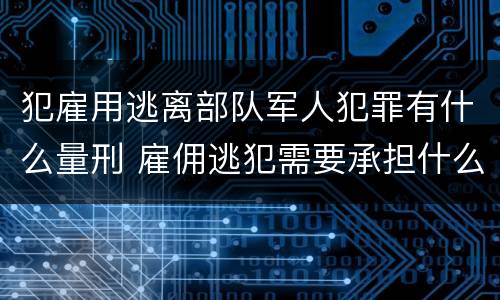 犯雇用逃离部队军人犯罪有什么量刑 雇佣逃犯需要承担什么责任
