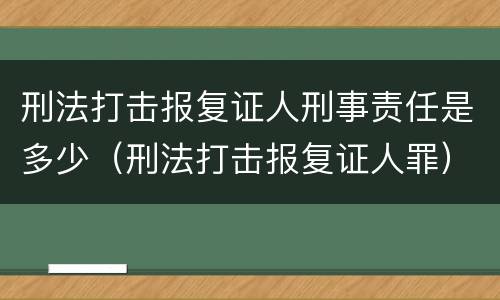 刑法打击报复证人刑事责任是多少（刑法打击报复证人罪）