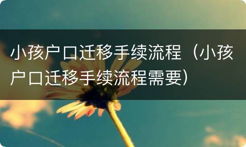小孩户口迁移手续流程（小孩户口迁移手续流程需要）