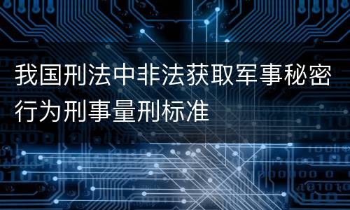 我国刑法中非法获取军事秘密行为刑事量刑标准