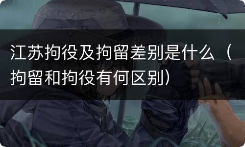 江苏拘役及拘留差别是什么（拘留和拘役有何区别）