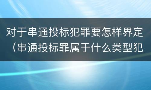 对于串通投标犯罪要怎样界定（串通投标罪属于什么类型犯罪）