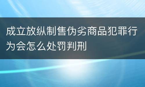 成立放纵制售伪劣商品犯罪行为会怎么处罚判刑