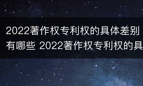 2022著作权专利权的具体差别有哪些 2022著作权专利权的具体差别有哪些方面