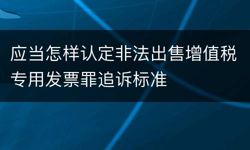 应当怎样认定非法出售增值税专用发票罪追诉标准