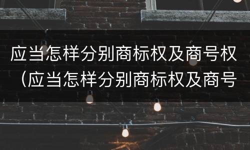 应当怎样分别商标权及商号权（应当怎样分别商标权及商号权和商标权）