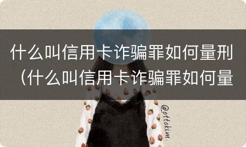 什么叫信用卡诈骗罪如何量刑（什么叫信用卡诈骗罪如何量刑呢）