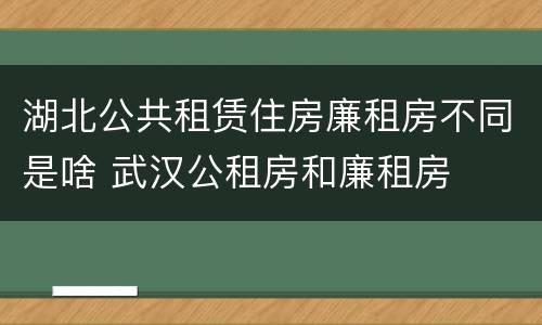 湖北公共租赁住房廉租房不同是啥 武汉公租房和廉租房