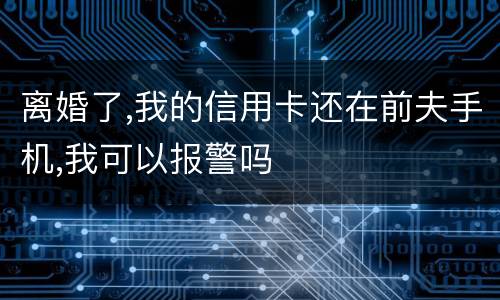 离婚了,我的信用卡还在前夫手机,我可以报警吗