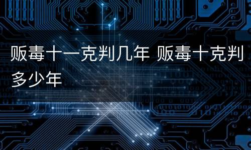 贩毒十一克判几年 贩毒十克判多少年