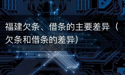 福建欠条、借条的主要差异（欠条和借条的差异）