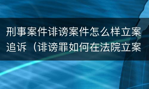 刑事案件诽谤案件怎么样立案追诉（诽谤罪如何在法院立案）