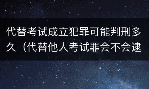 代替考试成立犯罪可能判刑多久（代替他人考试罪会不会逮捕）