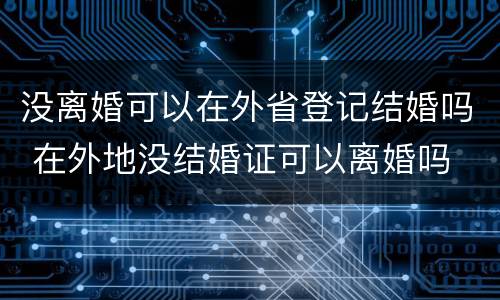 没离婚可以在外省登记结婚吗 在外地没结婚证可以离婚吗