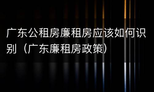 广东公租房廉租房应该如何识别（广东廉租房政策）