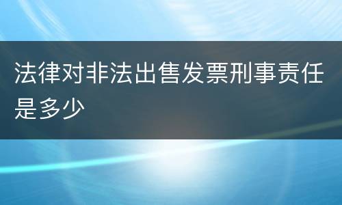 法律对非法出售发票刑事责任是多少
