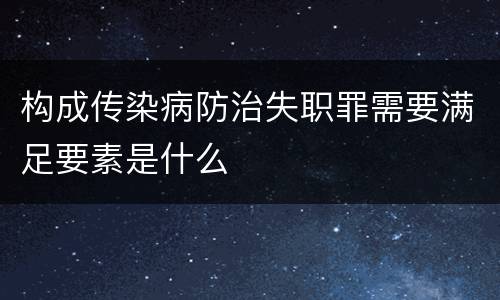 构成传染病防治失职罪需要满足要素是什么