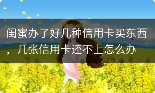 闺蜜办了好几种信用卡买东西，几张信用卡还不上怎么办