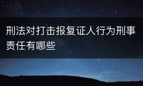 刑法对打击报复证人行为刑事责任有哪些
