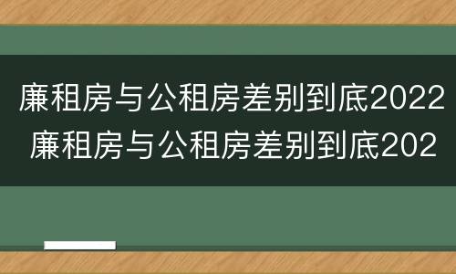 廉租房与公租房差别到底2022 廉租房与公租房差别到底2022年