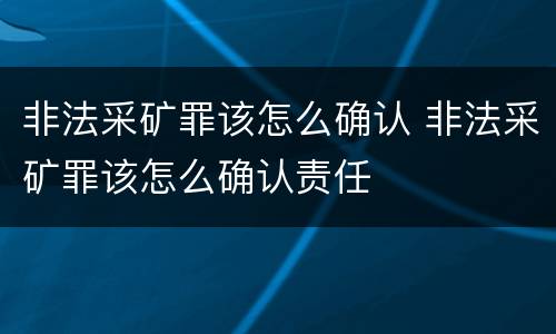 非法采矿罪该怎么确认 非法采矿罪该怎么确认责任