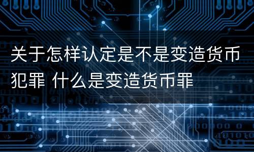 关于怎样认定是不是变造货币犯罪 什么是变造货币罪