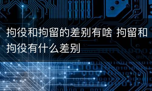 拘役和拘留的差别有啥 拘留和拘役有什么差别