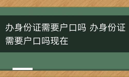 办身份证需要户口吗 办身份证需要户口吗现在