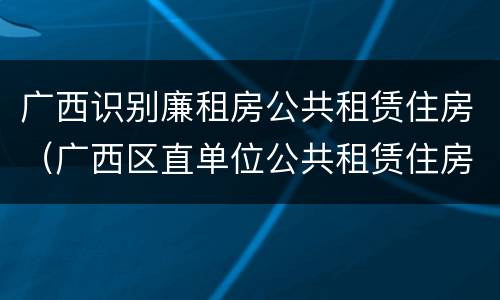 广西识别廉租房公共租赁住房（广西区直单位公共租赁住房）
