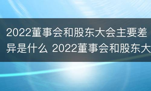 2022董事会和股东大会主要差异是什么 2022董事会和股东大会主要差异是什么意思