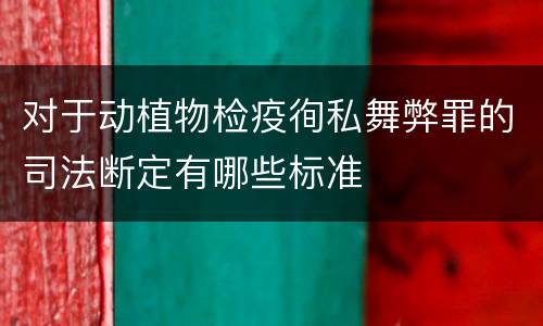 对于动植物检疫徇私舞弊罪的司法断定有哪些标准