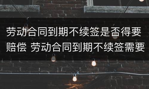 劳动合同到期不续签是否得要赔偿 劳动合同到期不续签需要赔偿吗?