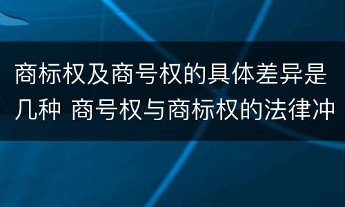 商标权及商号权的具体差异是几种 商号权与商标权的法律冲突与解决