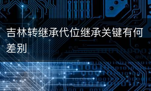 吉林转继承代位继承关键有何差别