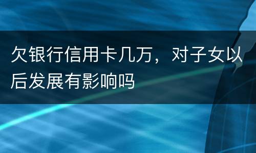欠银行信用卡几万，对子女以后发展有影响吗