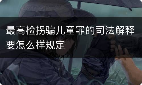 最高检拐骗儿童罪的司法解释要怎么样规定